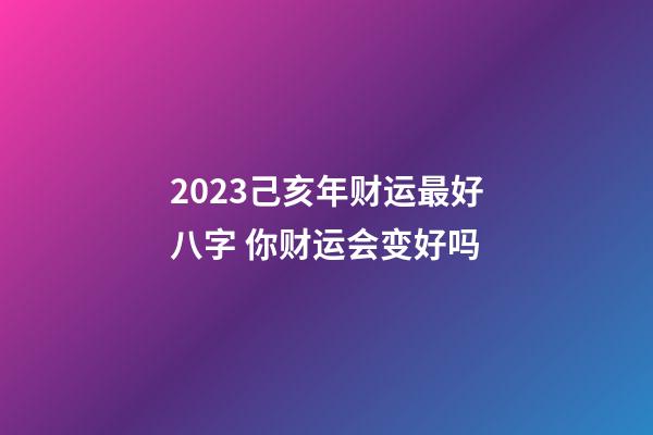 2023己亥年财运最好八字 你财运会变好吗